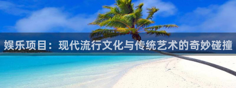 南宫大舞台官网入口：娱乐项目：现代流行文化与传统艺术的奇妙碰撞