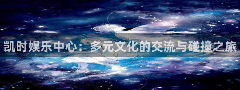 南宫大舞台官网入口：凯时娱乐中心：多元文化的交流与碰撞之旅