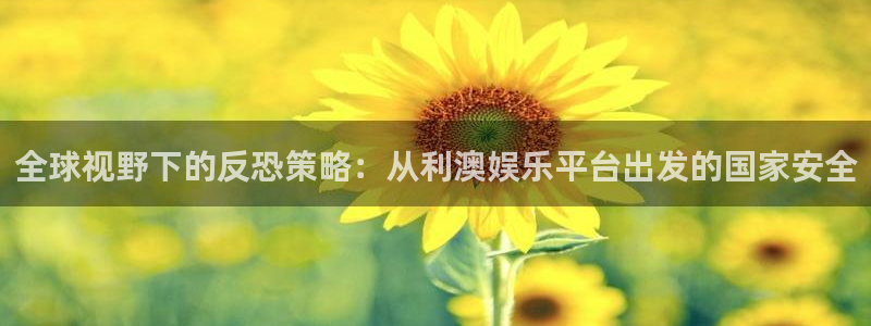 南宫大舞台官网入口：全球视野下的反恐策略：从利澳娱乐平台出发的国家安全